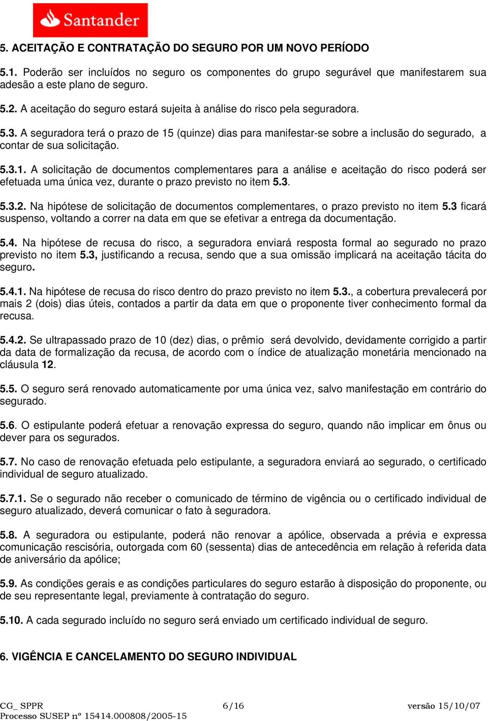 A seguradora terá o prazo de 15 (quinze) dias para manifestar-se sobre a inclusão do segurado, a contar de sua solicitação. 5.3.1. A solicitação de documentos complementares para a análise e aceitação do risco poderá ser efetuada uma única vez, durante o prazo previsto no item 5.