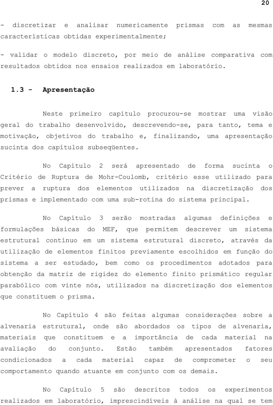 3 - Apresentação Neste primeiro capítulo procurou-se mostrar uma visão geral do trabalho desenvolvido, descrevendo-se, para tanto, tema e motivação, objetivos do trabalho e, finalizando, uma