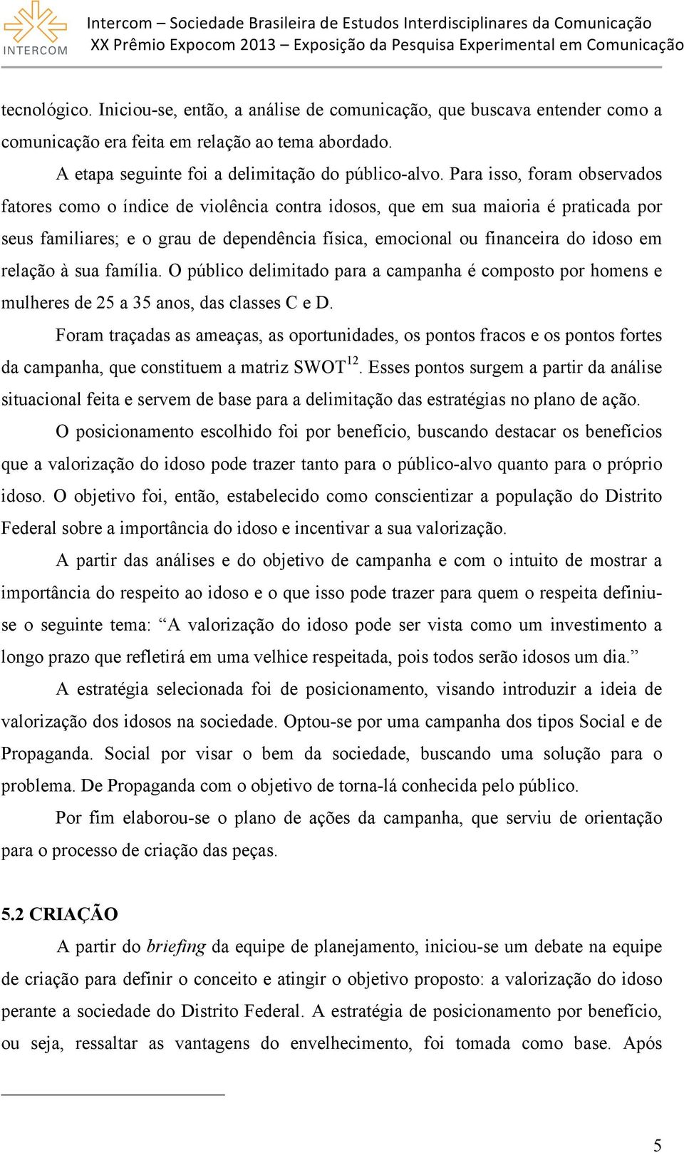 relação à sua família. O público delimitado para a campanha é composto por homens e mulheres de 25 a 35 anos, das classes C e D.