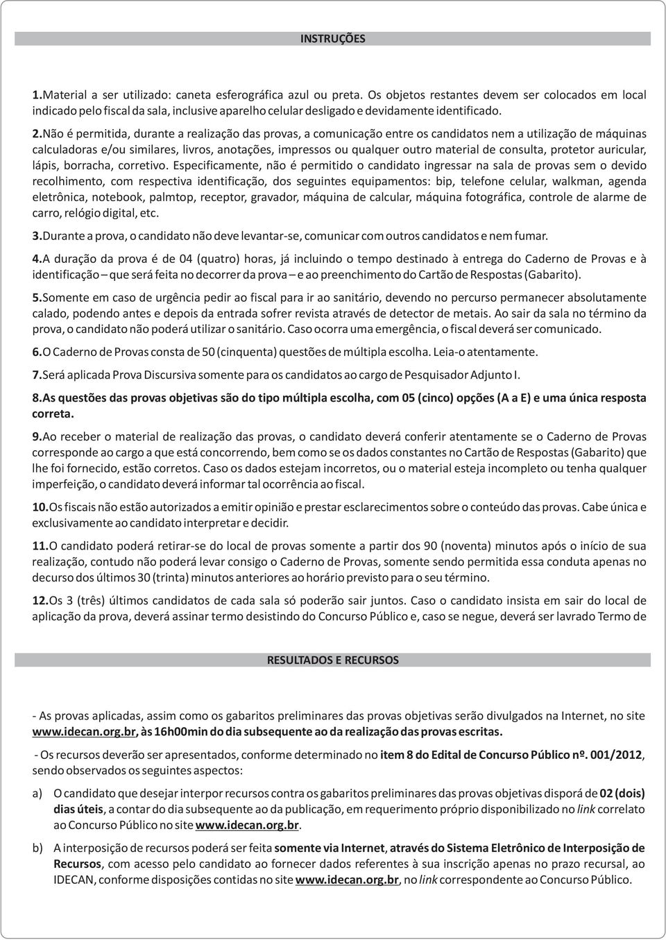 Não é permitida, durante a realização das provas, a comunicação entre os candidatos nem a utilização de máquinas calculadoras e/ou similares, livros, anotações, impressos ou qualquer outro material