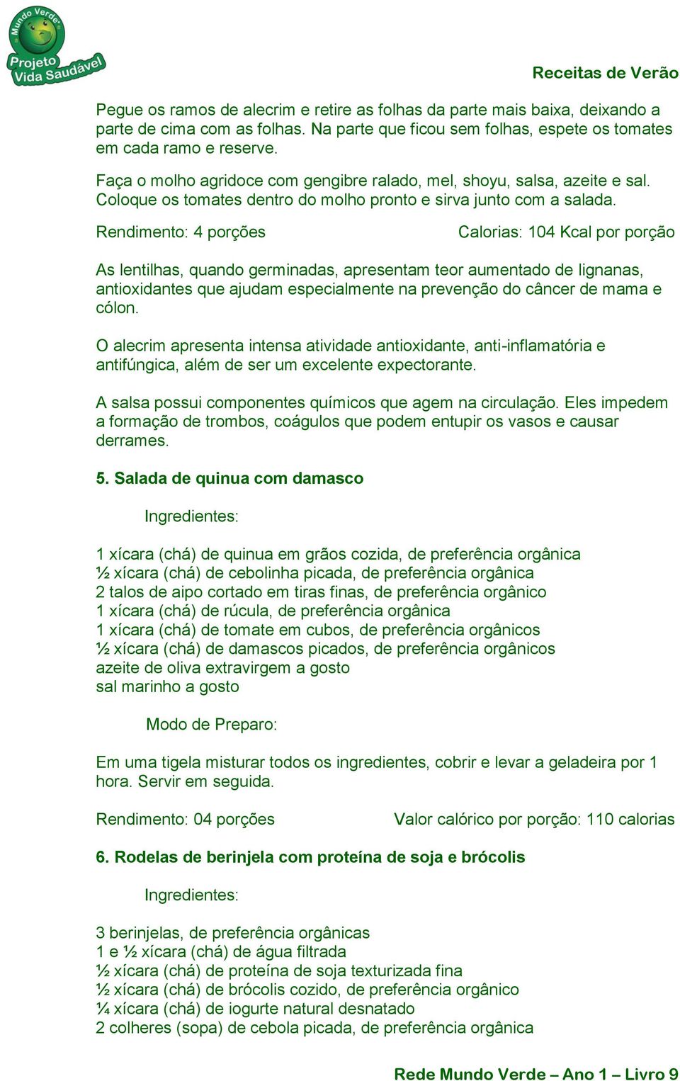 Rendimento: 4 porções Calorias: 104 Kcal por porção As lentilhas, quando germinadas, apresentam teor aumentado de lignanas, antioxidantes que ajudam especialmente na prevenção do câncer de mama e