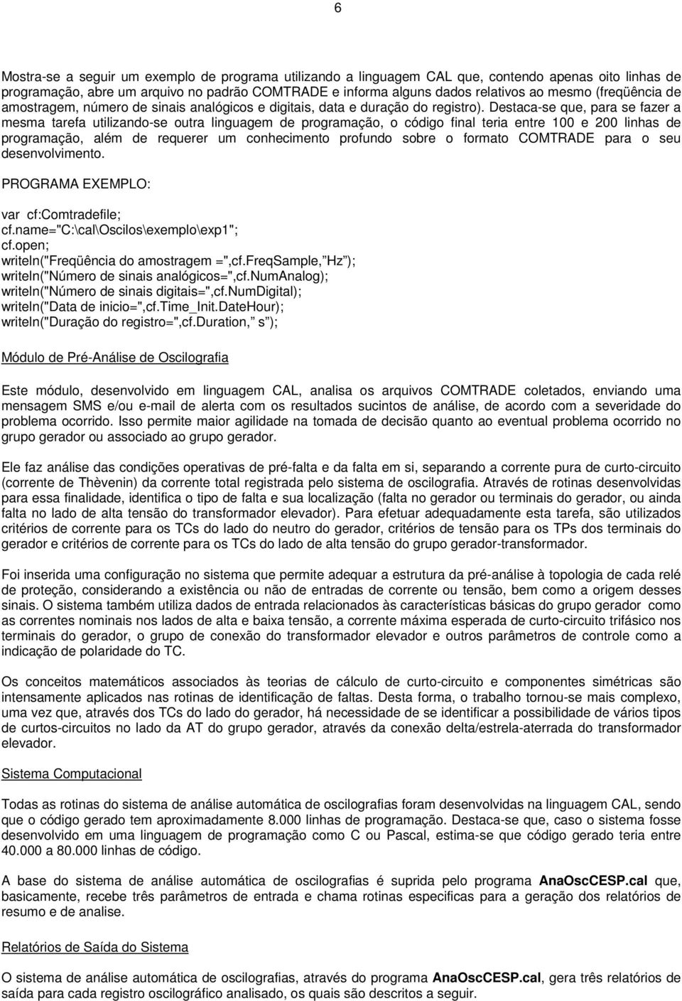 Destaca-se que, para se fazer a mesma tarefa utilizando-se outra linguagem de programação, o código final teria entre 100 e 200 linhas de programação, além de requerer um conhecimento profundo sobre