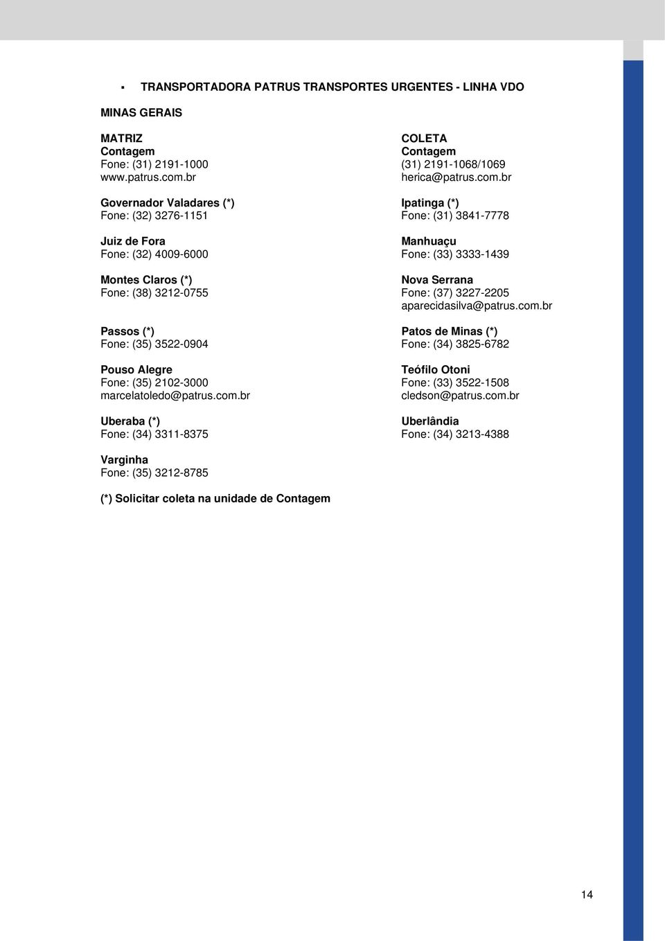 br Governador Valadares (*) Ipatinga (*) Fone: (32) 3276-1151 Fone: (31) 3841-7778 Juiz de Fora Manhuaçu Fone: (32) 4009-6000 Fone: (33) 3333-1439 Montes Claros (*) Nova Serrana Fone: (38)