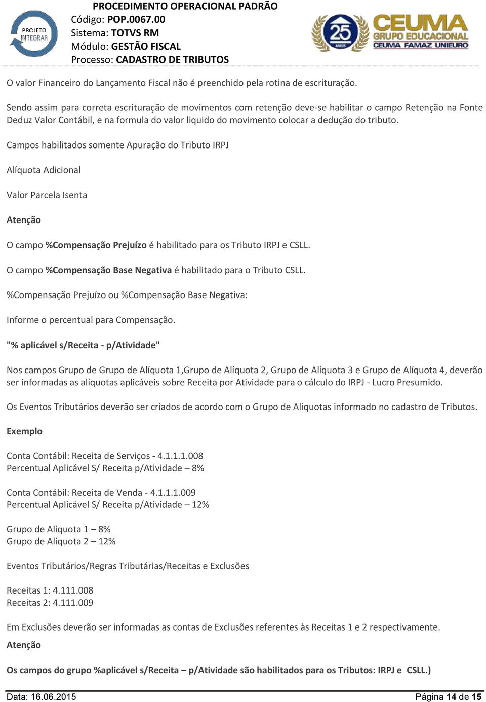 tributo. Campos habilitados somente Apuração do Tributo IRPJ Alíquota Adicional Valor Parcela Isenta Atenção O campo %Compensação Prejuízo é habilitado para os Tributo IRPJ e CSLL.