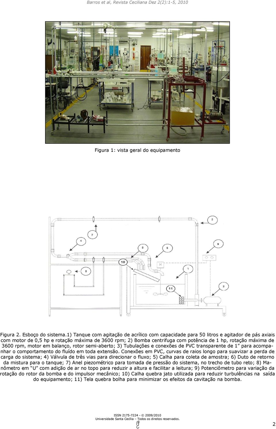 3600 rpm, motor em balanço, rotor semi-aberto; 3) Tubulações e conexões de PVC transparente de 1 para acompanhar o comportamento do fluído em toda extensão.