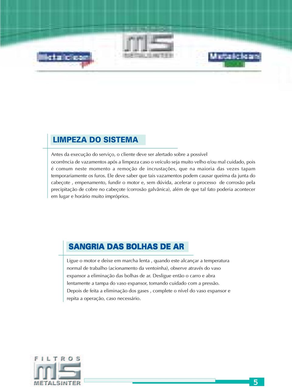 Ele deve saber que tais vazamentos podem causar queima da junta do cabeçote, empenamento, fundir o motor e, sem dúvida, acelerar o processo de corrosão pela precipitação de cobre no cabeçote