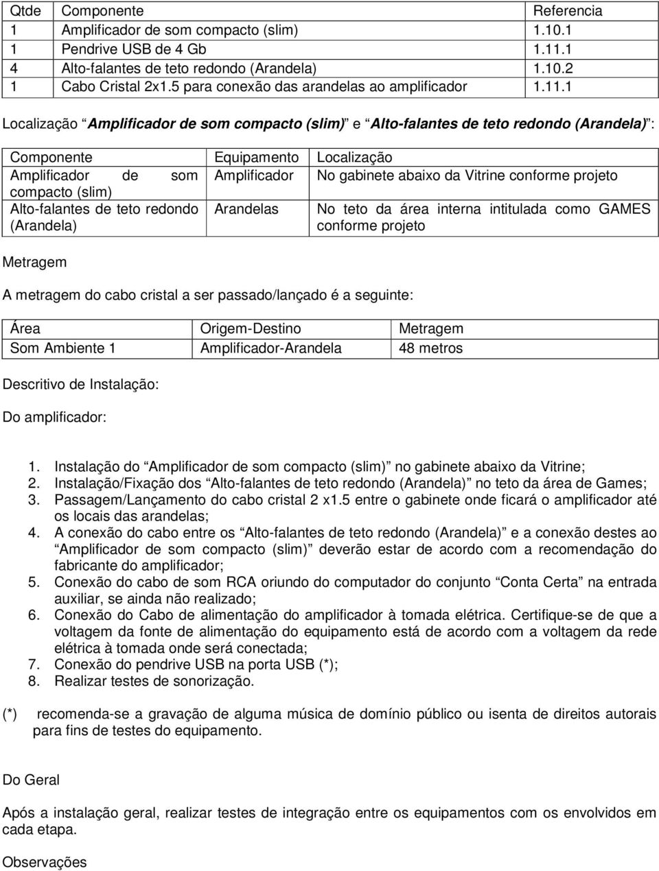 1 Localização Amplificador de som compacto (slim) e Alto-falantes de teto redondo (Arandela) : Componente Equipamento Localização Amplificador de som Amplificador No gabinete abaixo da Vitrine