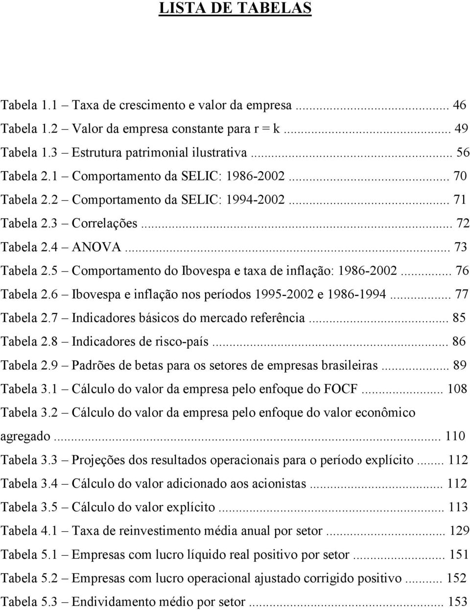 5 Comportamento do Ibovespa e taxa de inflação: 1986-2002... 76 Tabela 2.6 Ibovespa e inflação nos períodos 1995-2002 e 1986-1994... 77 Tabela 2.7 Indicadores básicos do mercado referência.