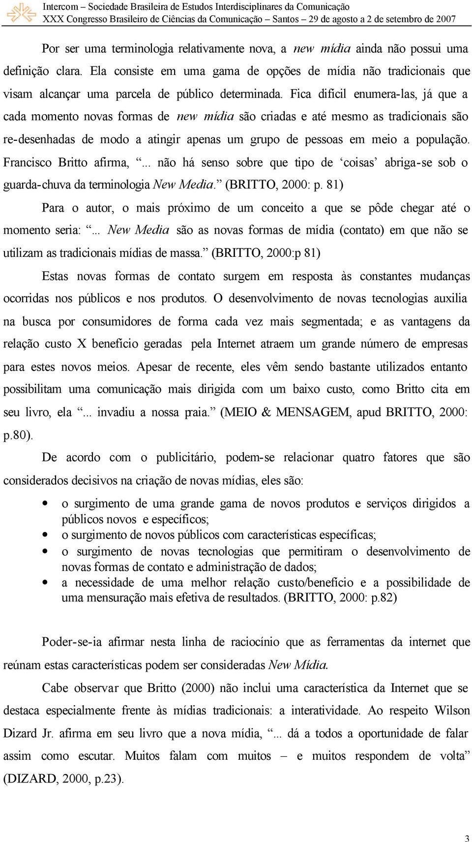 Fica difícil enumera-las, já que a cada momento novas formas de new mídia são criadas e até mesmo as tradicionais são re-desenhadas de modo a atingir apenas um grupo de pessoas em meio a população.