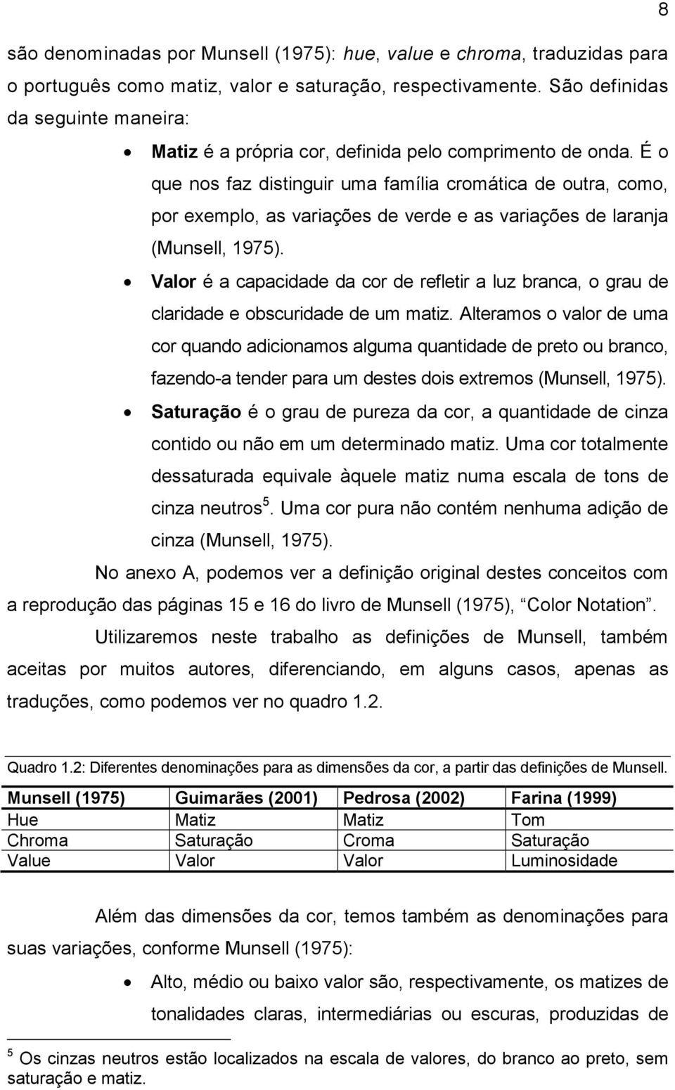 É o que nos faz distinguir uma família cromática de outra, como, por exemplo, as variações de verde e as variações de laranja (Munsell, 1975).