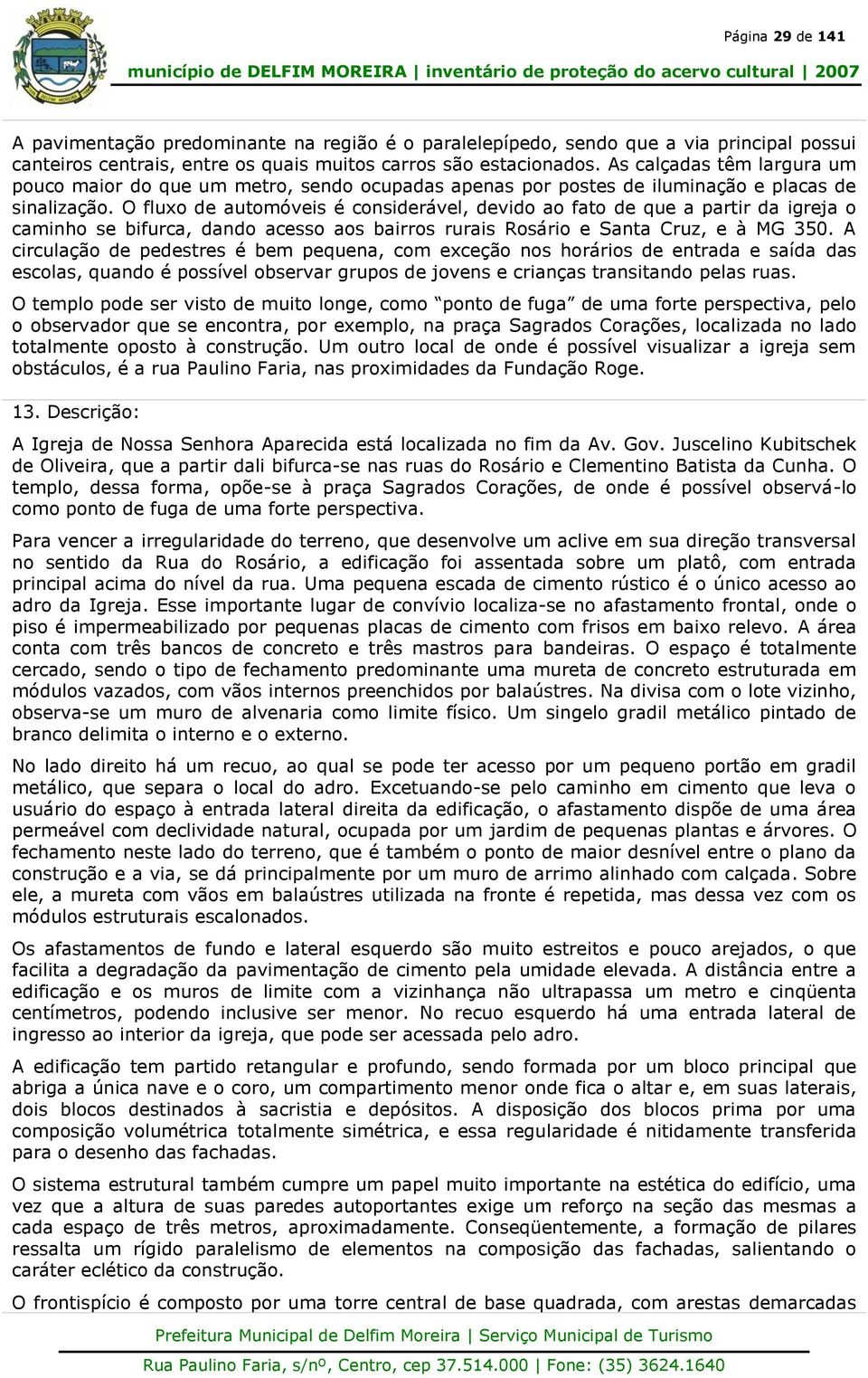 O fluxo de automóveis é considerável, devido ao fato de que a partir da igreja o caminho se bifurca, dando acesso aos bairros rurais Rosário e Santa Cruz, e à MG 350.