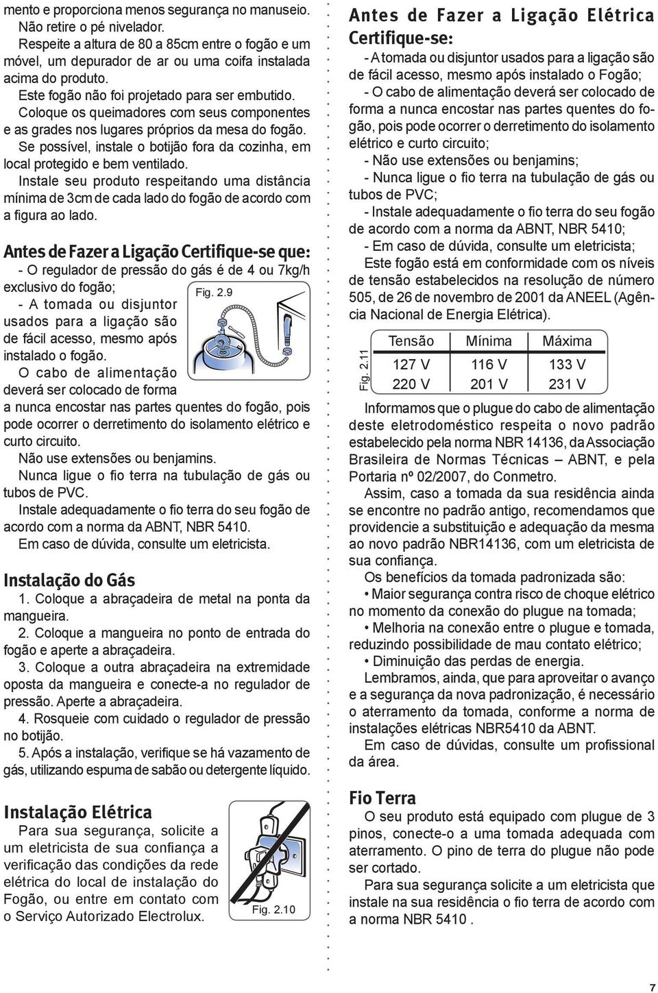 Se possível, instale o botijão fora da cozinha, em local protegido e bem ventilado. Instale seu produto respeitando uma distância mínima de 3cm de cada lado do fogão de acordo com a figura ao lado.