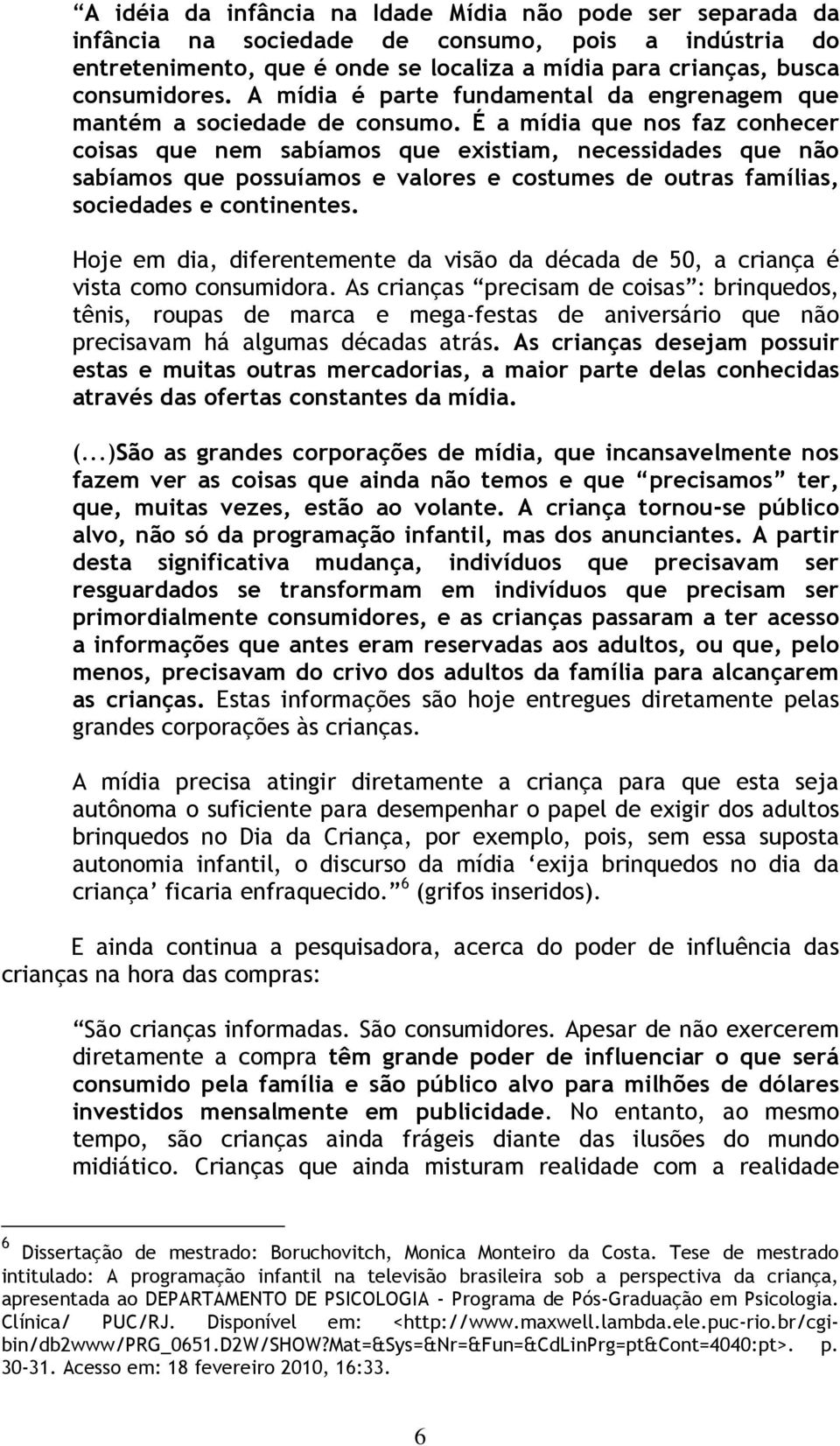 É a mídia que nos faz conhecer coisas que nem sabíamos que existiam, necessidades que não sabíamos que possuíamos e valores e costumes de outras famílias, sociedades e continentes.