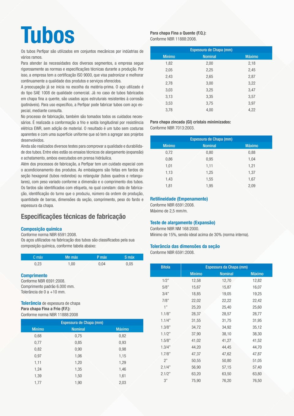 Por isso, a empresa tem a certificação ISO 9000, que visa padronizar e melhorar continuamente a qualidade dos produtos e serviços oferecidos. A preocupação já se inicia na escolha da matéria-prima.