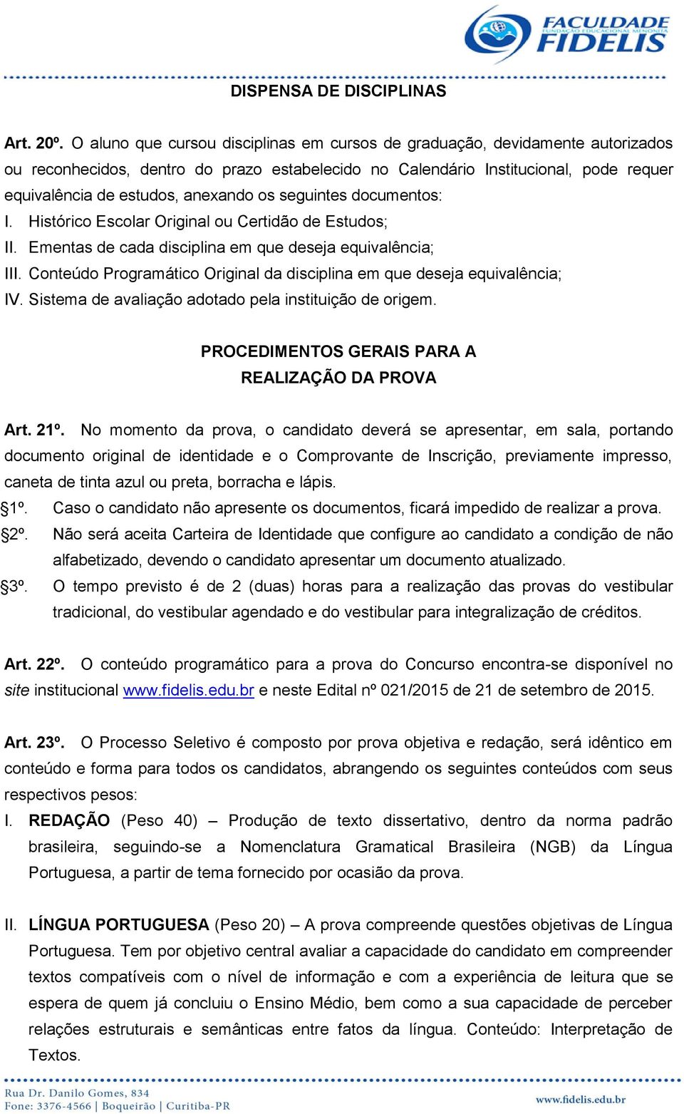 os seguintes documentos: I. Histórico Escolar Original ou Certidão de Estudos; II. Ementas de cada disciplina em que deseja equivalência; III.