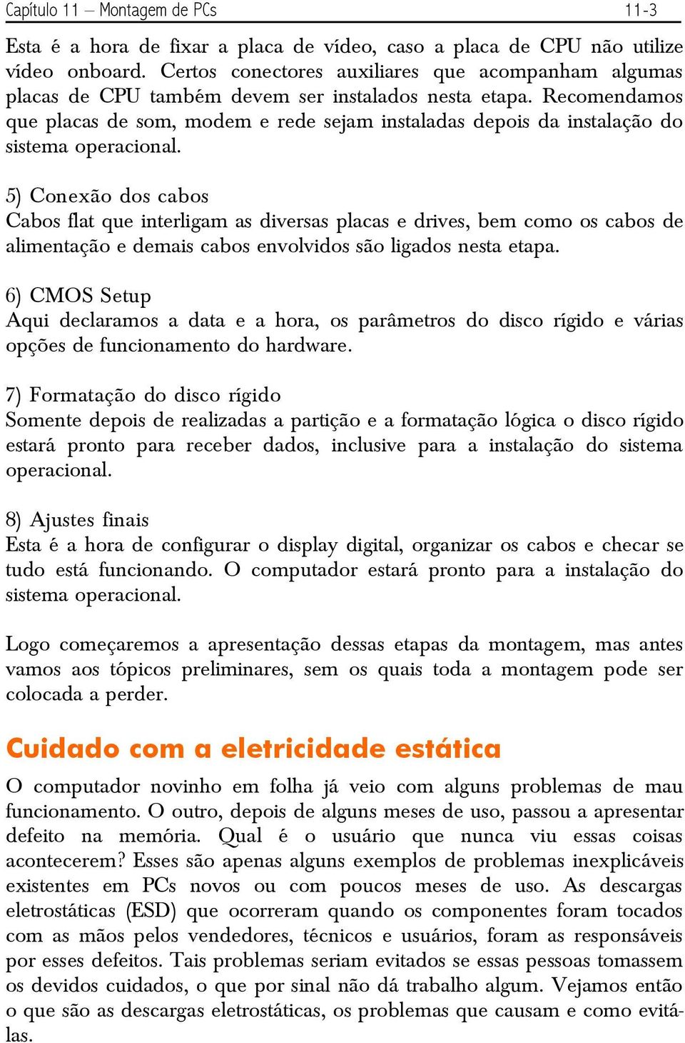 Recomendamos que placas de som, modem e rede sejam instaladas depois da instalação do sistema operacional.