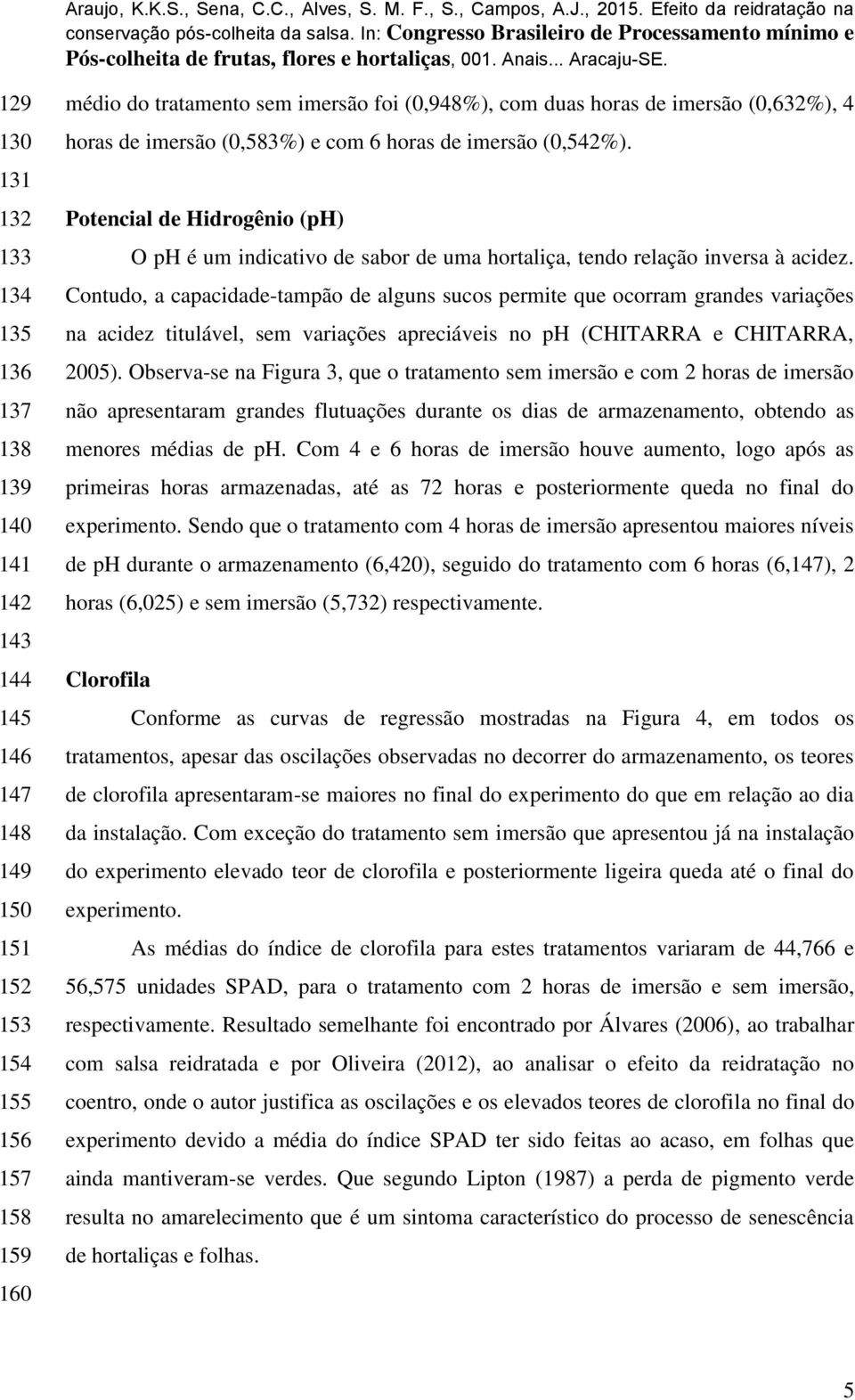 Contudo, a capacidade-tampão de alguns sucos permite que ocorram grandes variações na acidez titulável, sem variações apreciáveis no ph (CHITARRA e CHITARRA, 2005).