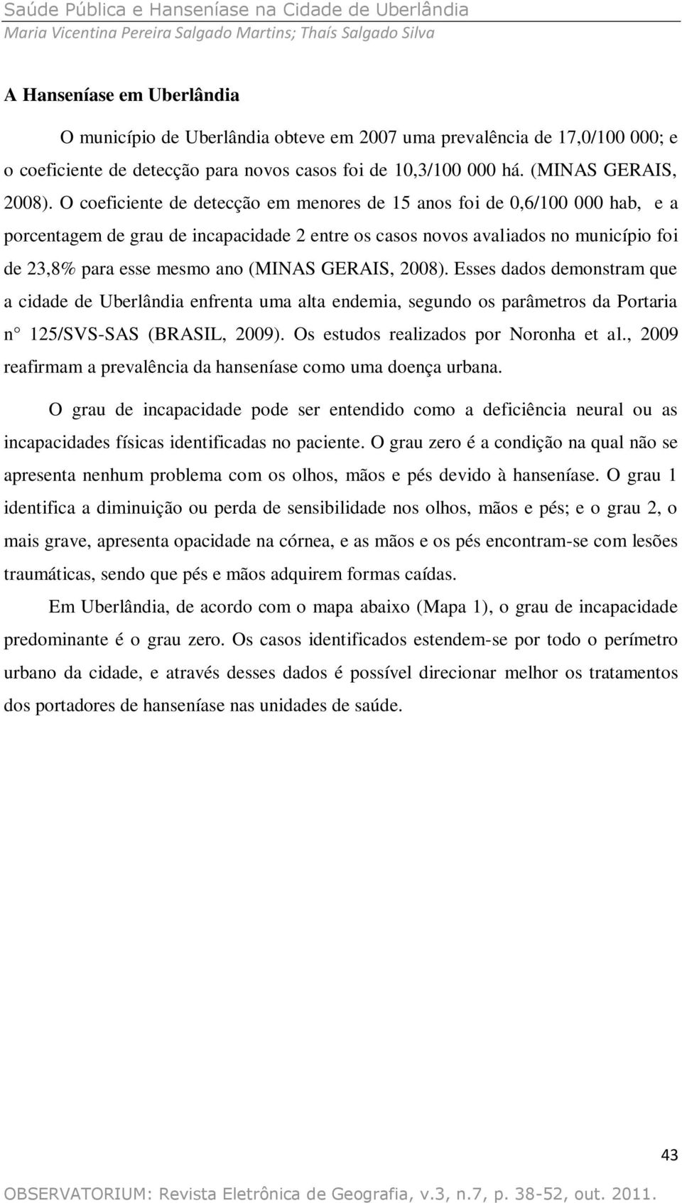 GERAIS, 2008). Esses dados demonstram que a cidade de Uberlândia enfrenta uma alta endemia, segundo os parâmetros da Portaria n 125/SVS-SAS (BRASIL, 2009). Os estudos realizados por Noronha et al.