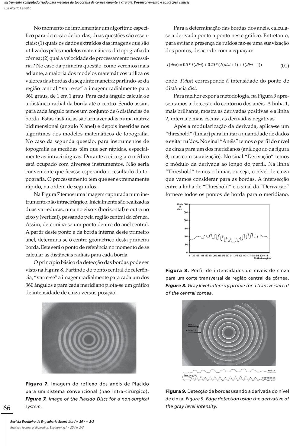 No caso da primeira questão, como veremos mais adiante, a maioria dos modelos matemáticos utiliza os valores das bordas da seguinte maneira: partindo-se da região central varre-se a imagem