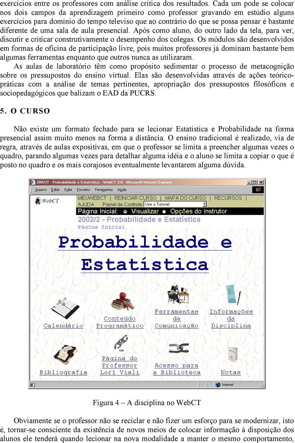 diferente de uma sala de aula presencial. Após como aluno, do outro lado da tela, para ver, discutir e criticar construtivamente o desempenho dos colegas.