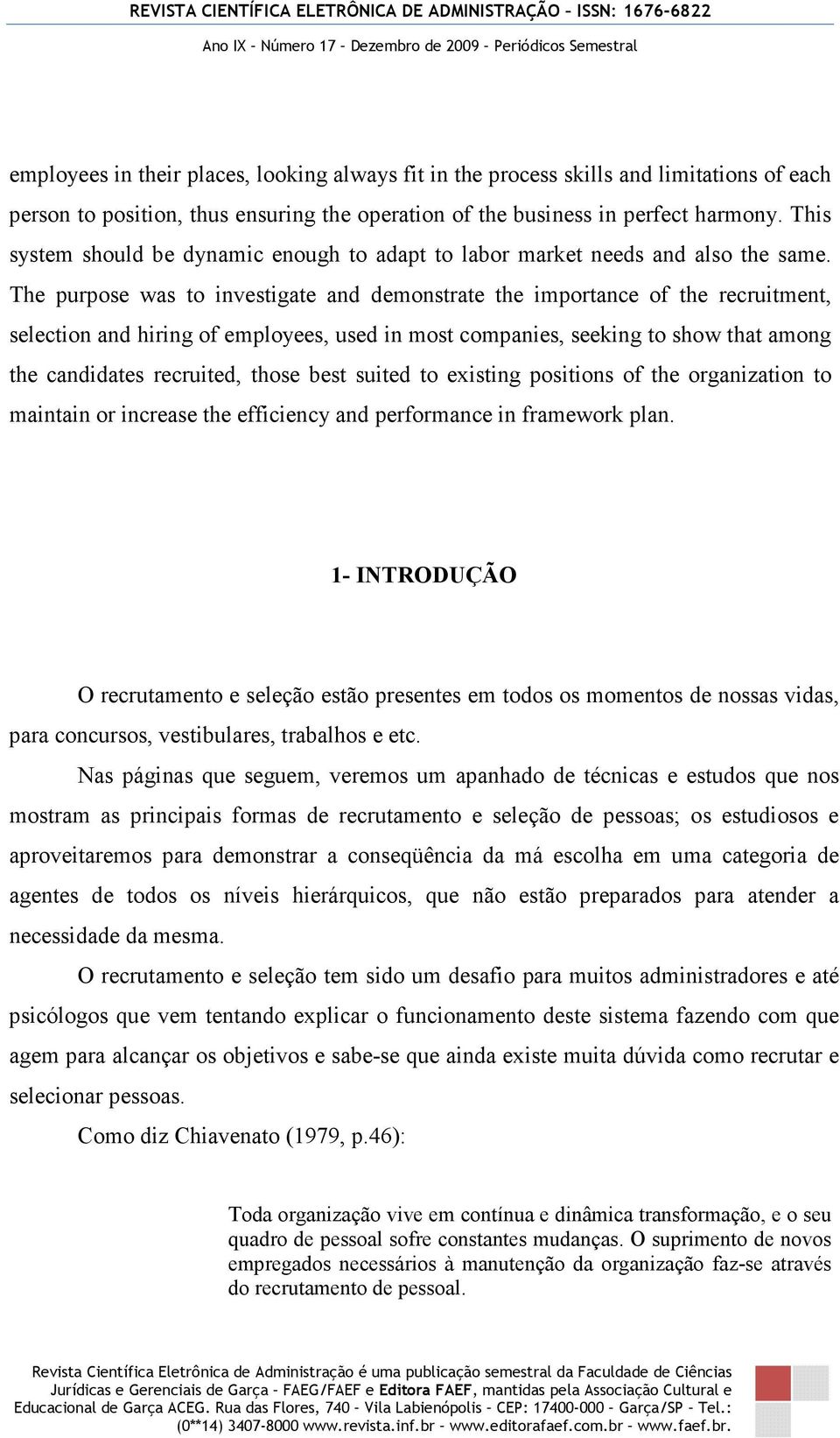 The purpose was to investigate and demonstrate the importance of the recruitment, selection and hiring of employees, used in most companies, seeking to show that among the candidates recruited, those