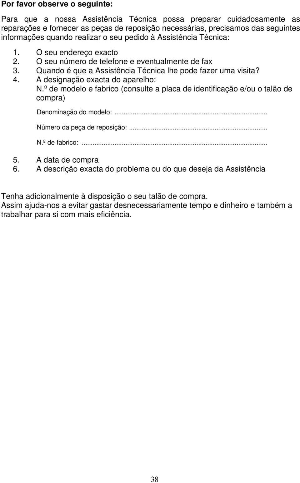 A designação exacta do aparelho: N.º de modelo e fabrico (consulte a placa de identificação e/ou o talão de compra) Denominação do modelo:... Número da peça de reposição:... N.º de fabrico:... 5.