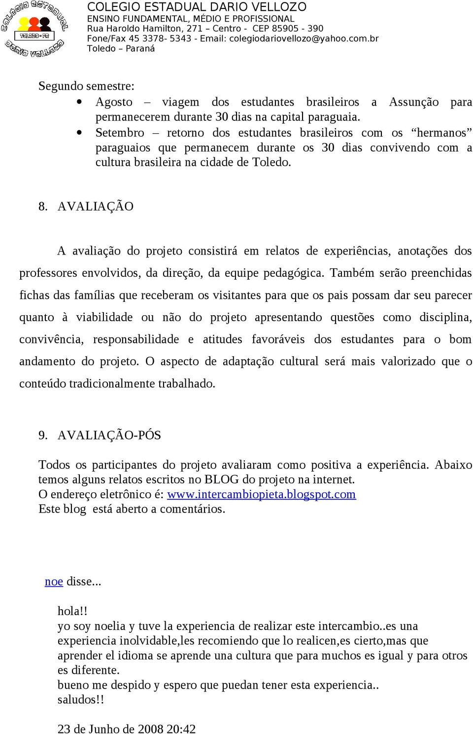 AVALIAÇÃO A avaliação do projeto consistirá em relatos de experiências, anotações dos professores envolvidos, da direção, da equipe pedagógica.