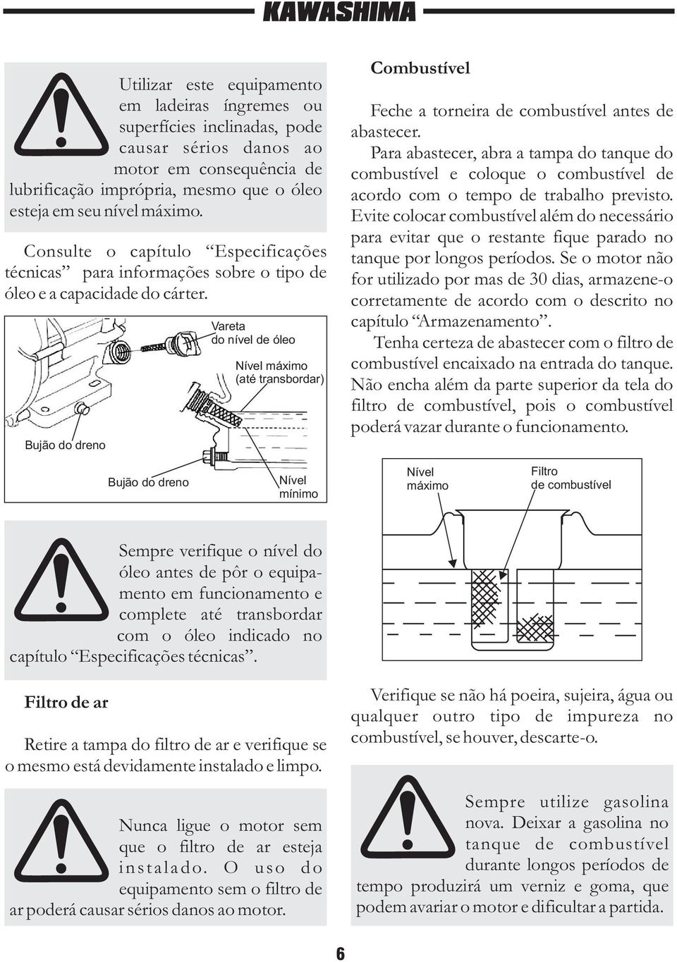 Bujão do dreno Vareta do nível de óleo Nível máximo (até transbordar) Combustível Feche a torneira de combustível antes de abastecer.