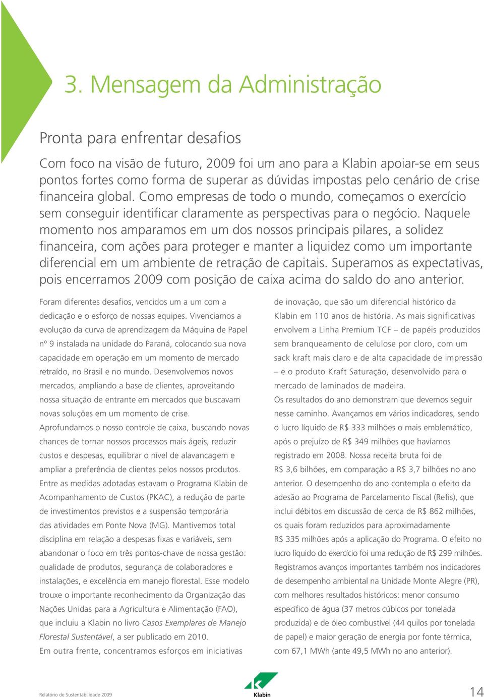 Naquele momento nos amparamos em um dos nossos principais pilares, a solidez financeira, com ações para proteger e manter a liquidez como um importante diferencial em um ambiente de retração de