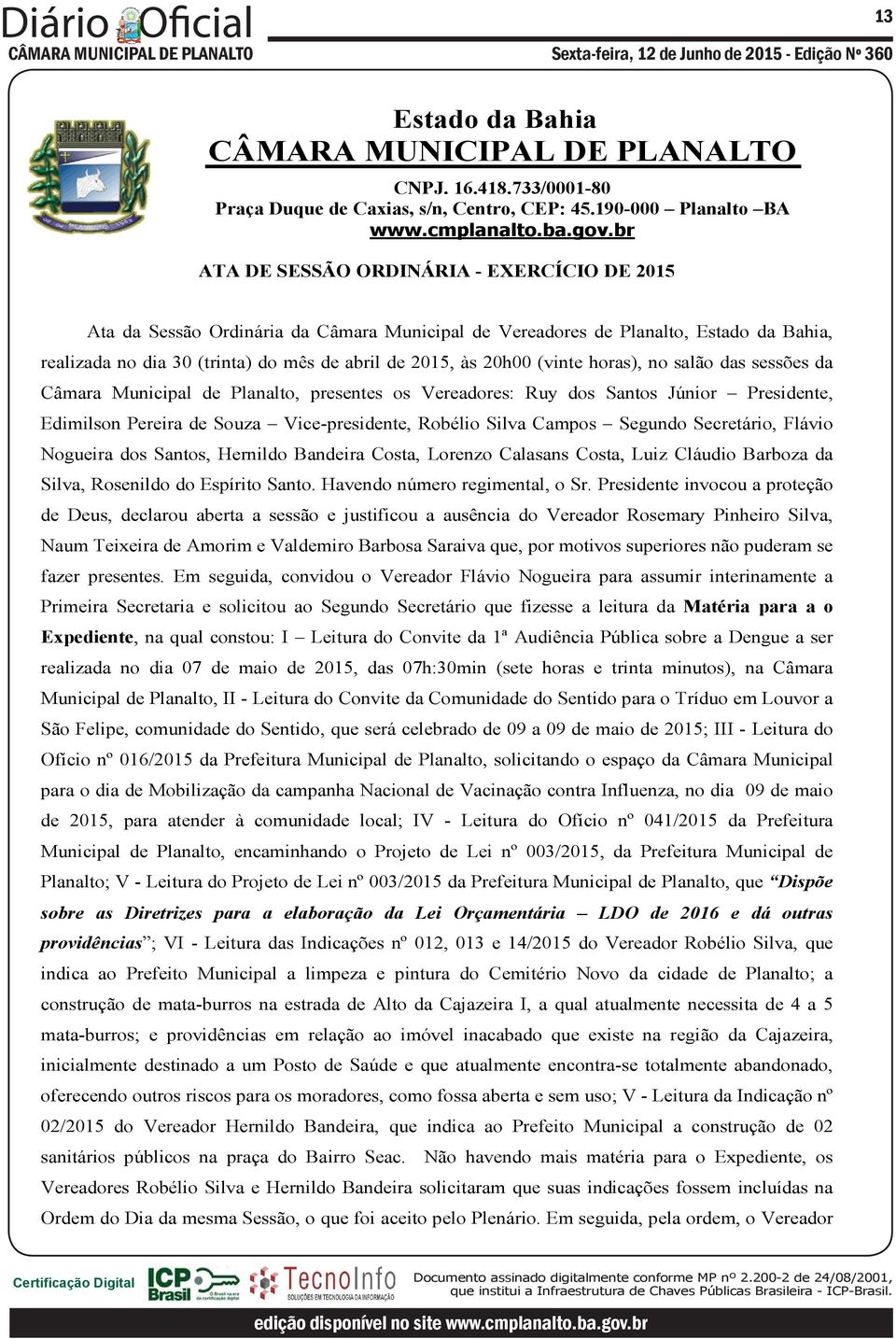 Flávio Nogueira dos Santos, Hernildo Bandeira Costa, Lorenzo Calasans Costa, Luiz Cláudio Barboza da Silva, Rosenildo do Espírito Santo. Havendo número regimental, o Sr.