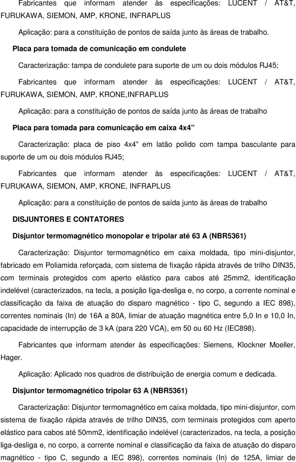 SIEMON, AMP, KRONE,INFRAPLUS Aplicação: para a constituição de pontos de saída junto às áreas de trabalho Placa para tomada para comunicação em caixa 4x4 Caracterização: placa de piso 4x4 em latão