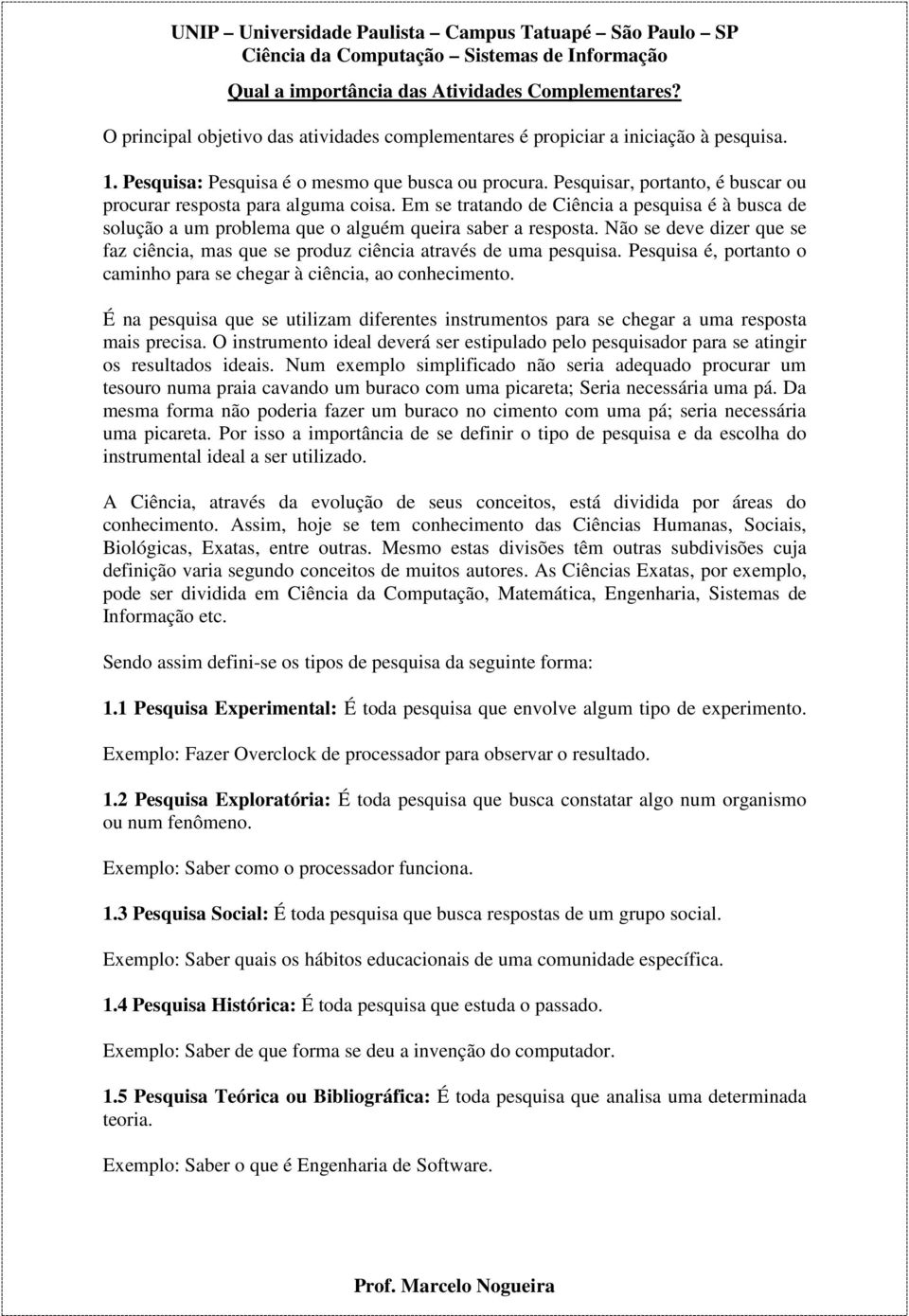 Não se deve dizer que se faz ciência, mas que se produz ciência através de uma pesquisa. Pesquisa é, portanto o caminho para se chegar à ciência, ao conhecimento.