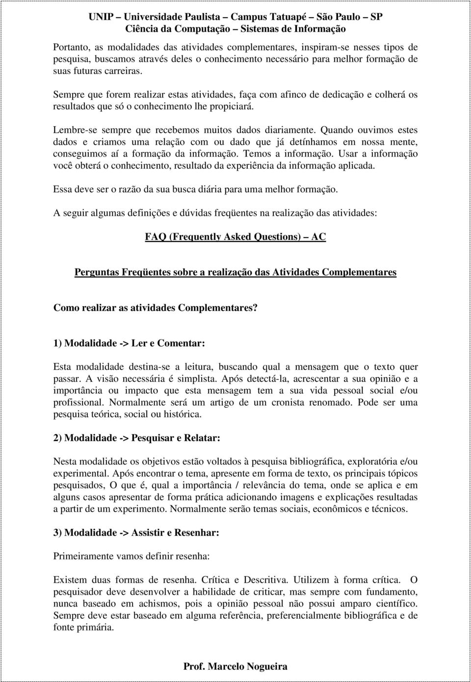 Quando ouvimos estes dados e criamos uma relação com ou dado que já detínhamos em nossa mente, conseguimos aí a formação da informação. Temos a informação.