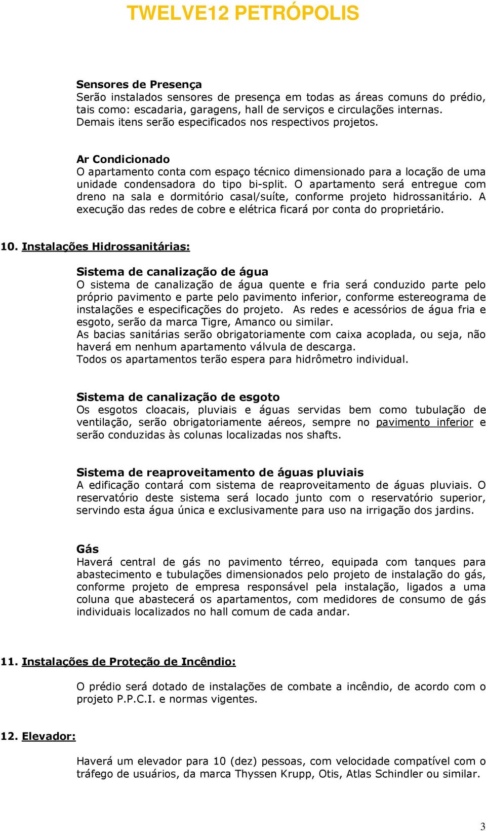 O apartamento será entregue com dreno na sala e dormitório casal/suíte, conforme projeto hidrossanitário. A execução das redes de cobre e elétrica ficará por conta do proprietário. 10.