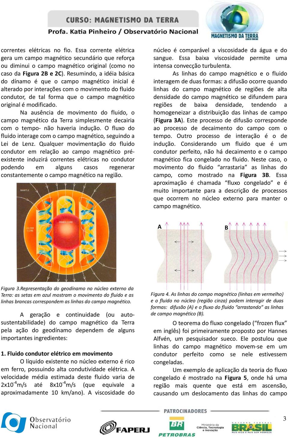 Na ausência de movimento do fluido, o campo magnético da Terra simplesmente decairia com o tempo- não haveria indução. O fluxo do fluido interage com o campo magnético, seguindo a Lei de Lenz.