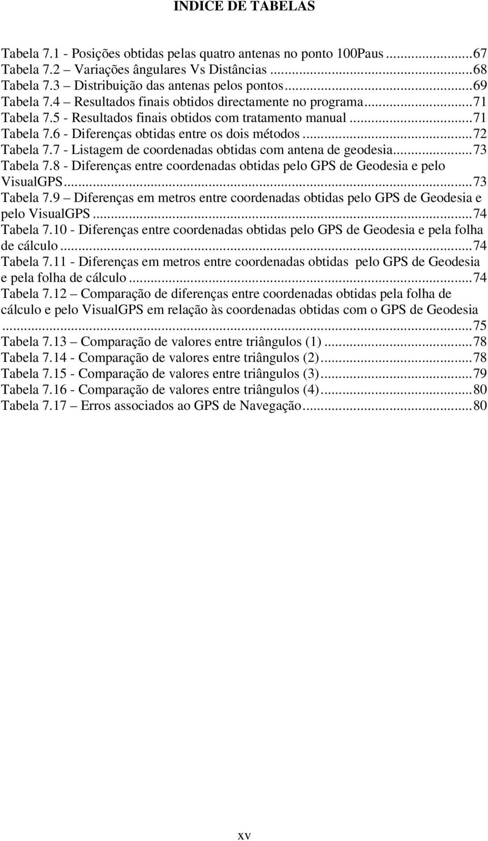 ..72 Tabela 7.7 - Listagem de coordenadas obtidas com antena de geodesia...73 Tabela 7.8 - Diferenças entre coordenadas obtidas pelo GPS de Geodesia e pelo VisualGPS...73 Tabela 7.9 Diferenças em metros entre coordenadas obtidas pelo GPS de Geodesia e pelo VisualGPS.