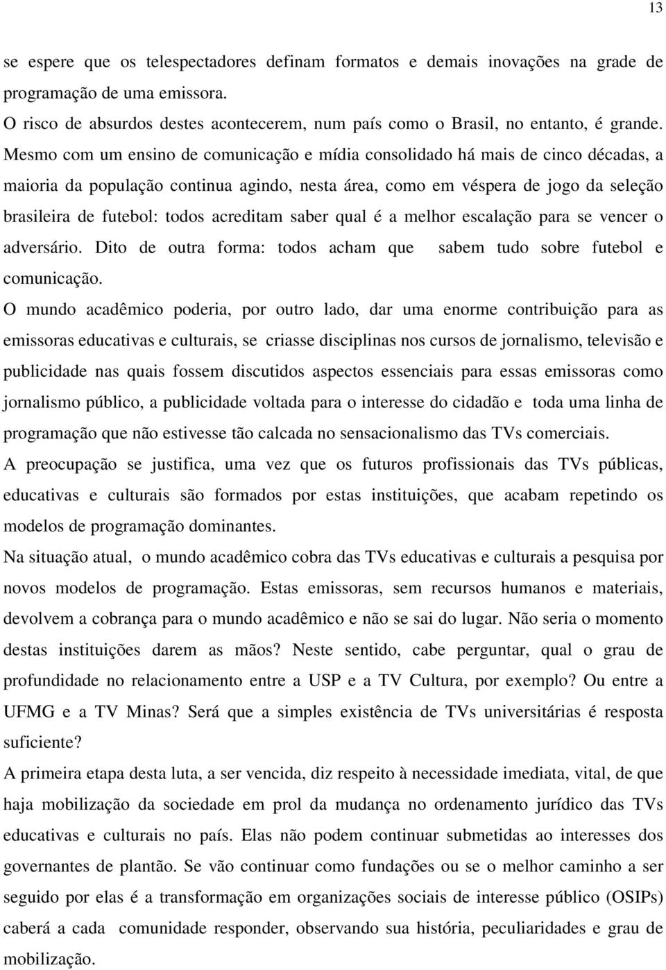 acreditam saber qual é a melhor escalação para se vencer o adversário. Dito de outra forma: todos acham que sabem tudo sobre futebol e comunicação.