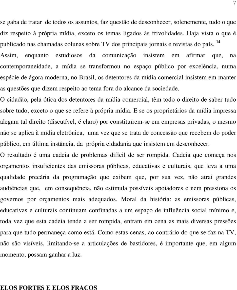 14 Assim, enquanto estudiosos da comunicação insistem em afirmar que, na contemporaneidade, a mídia se transformou no espaço público por excelência, numa espécie de ágora moderna, no Brasil, os