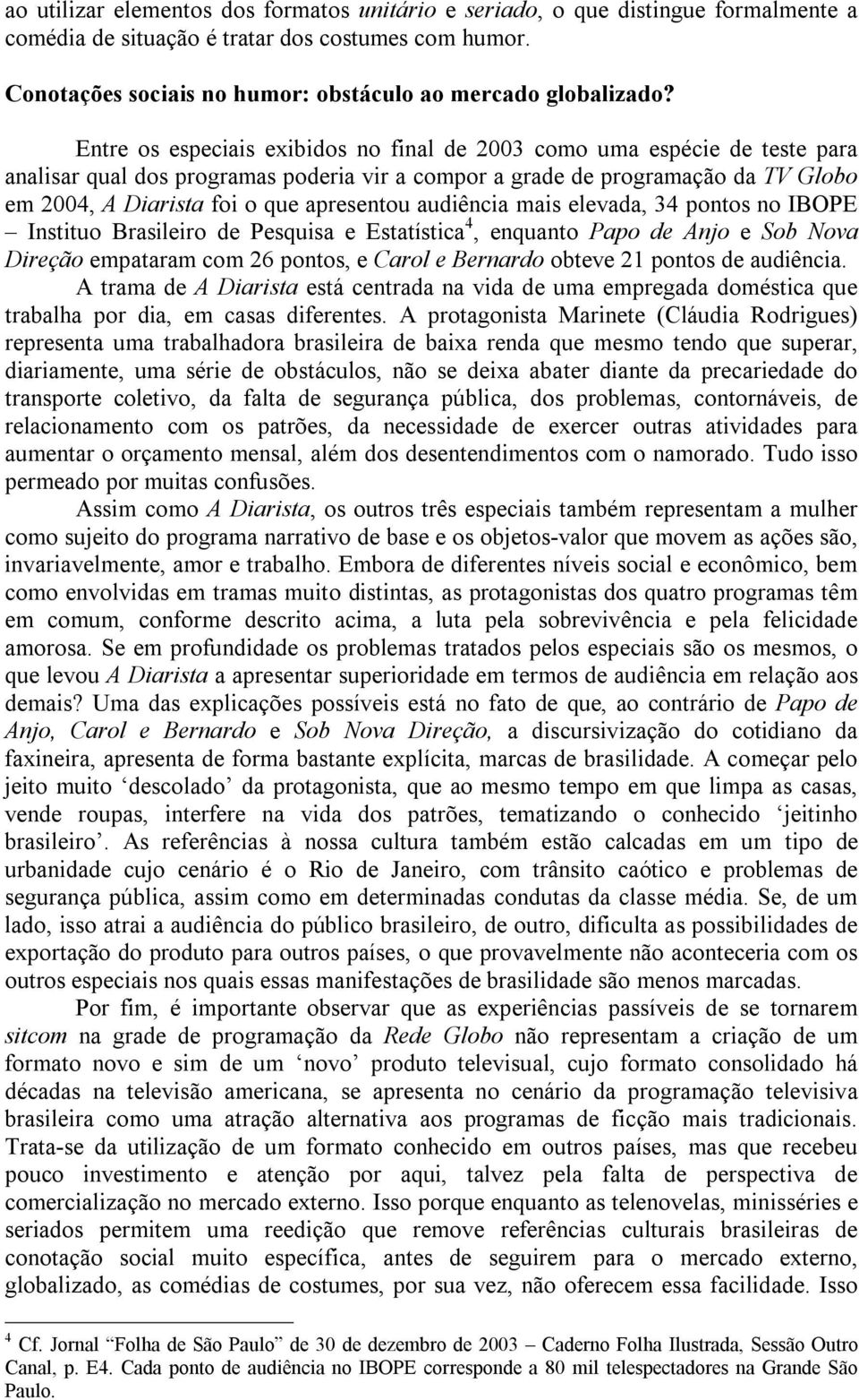 apresentou audiência mais elevada, 34 pontos no IBOPE Instituo Brasileiro de Pesquisa e Estatística 4, enquanto Papo de Anjo e Sob Nova Direção empataram com 26 pontos, e Carol e Bernardo obteve 21