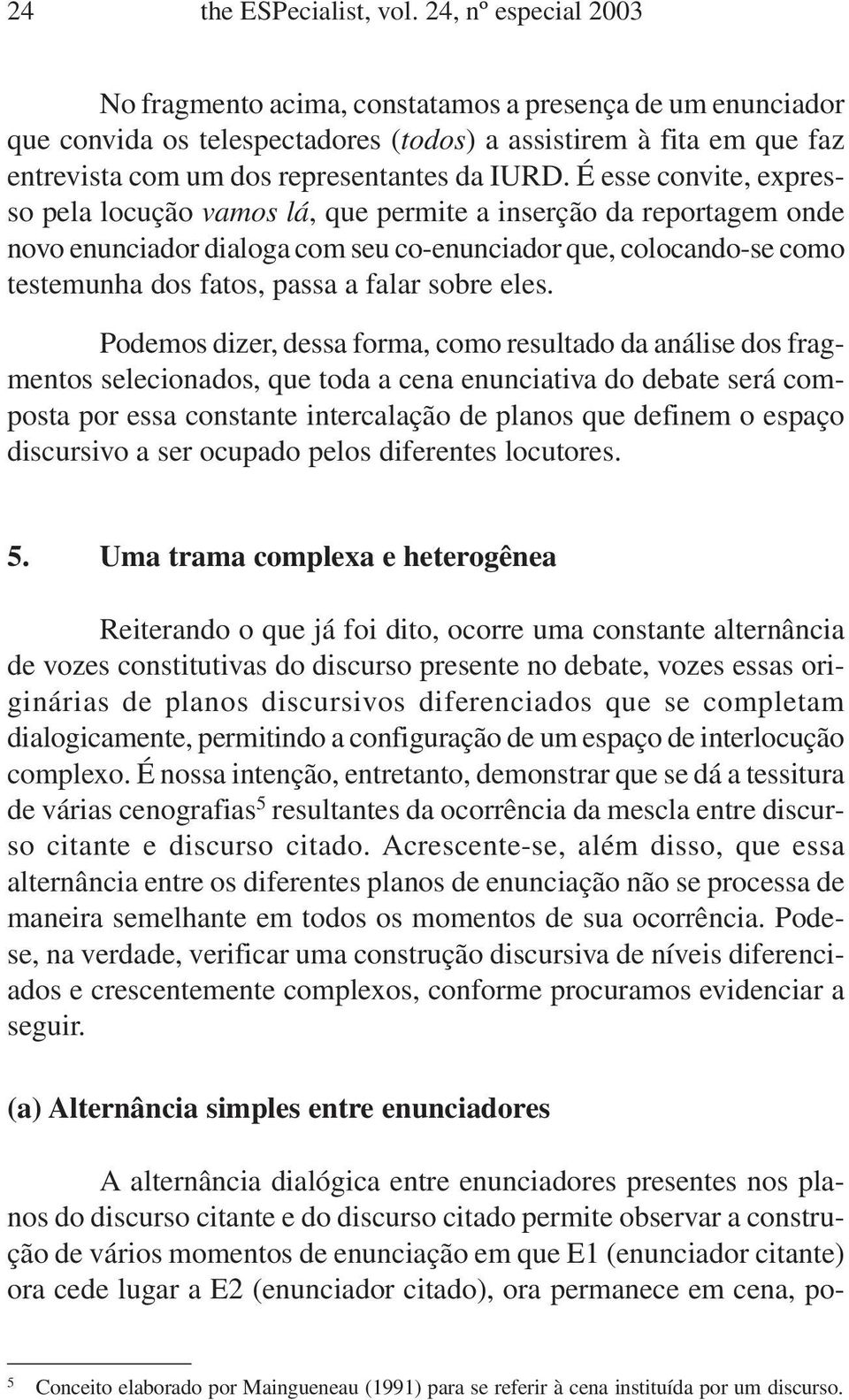 É esse convite, expresso pela locução vamos lá, que permite a inserção da reportagem onde novo enunciador dialoga com seu co-enunciador que, colocando-se como testemunha dos fatos, passa a falar