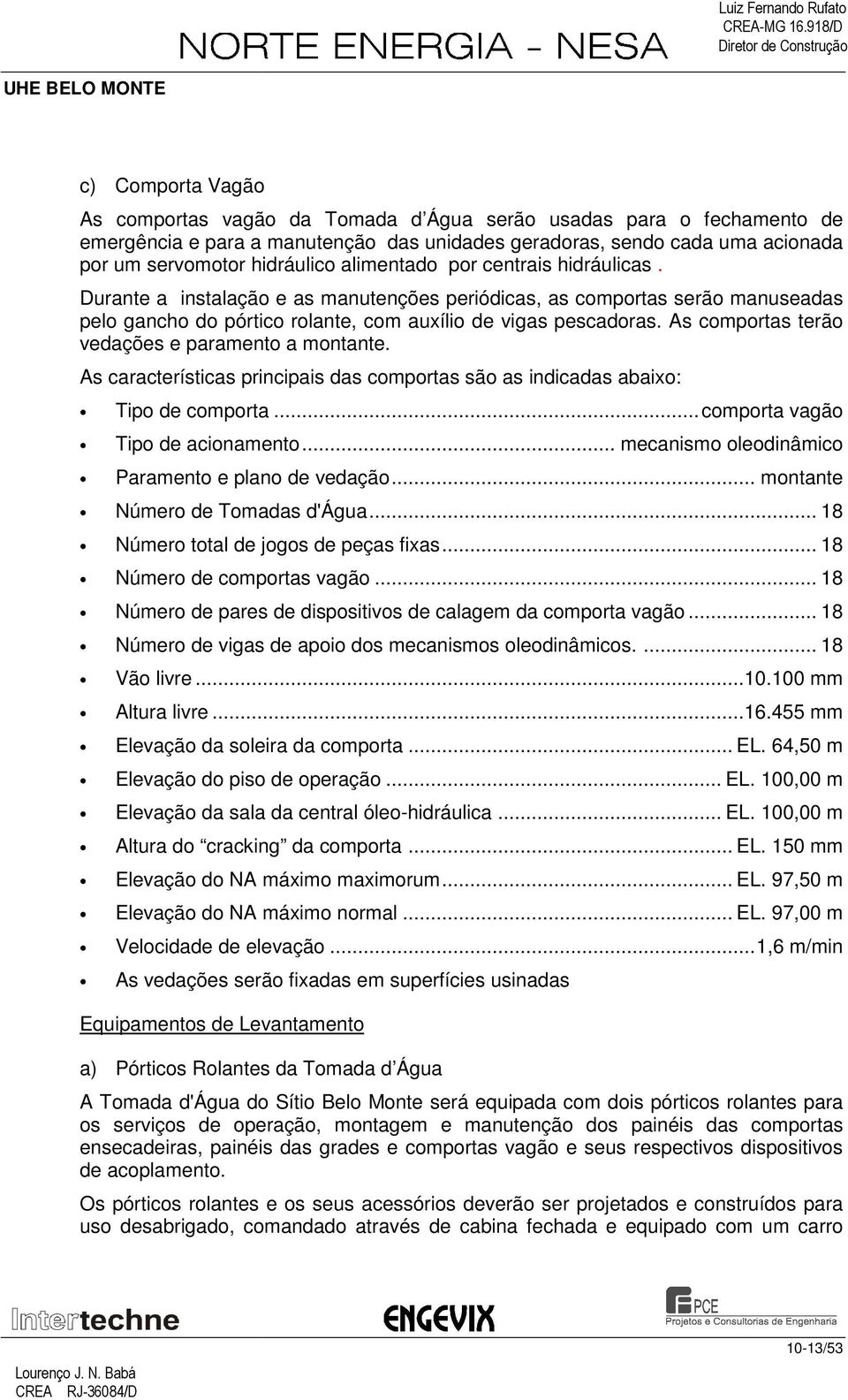 As comportas terão vedações e paramento a montante. As características principais das comportas são as indicadas abaixo: Tipo de comporta... comporta vagão Tipo de acionamento.