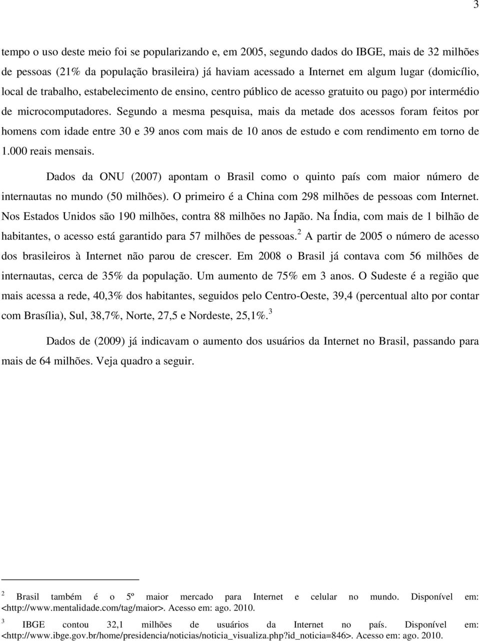 Segundo a mesma pesquisa, mais da metade dos acessos foram feitos por homens com idade entre 30 e 39 anos com mais de 10 anos de estudo e com rendimento em torno de 1.000 reais mensais.