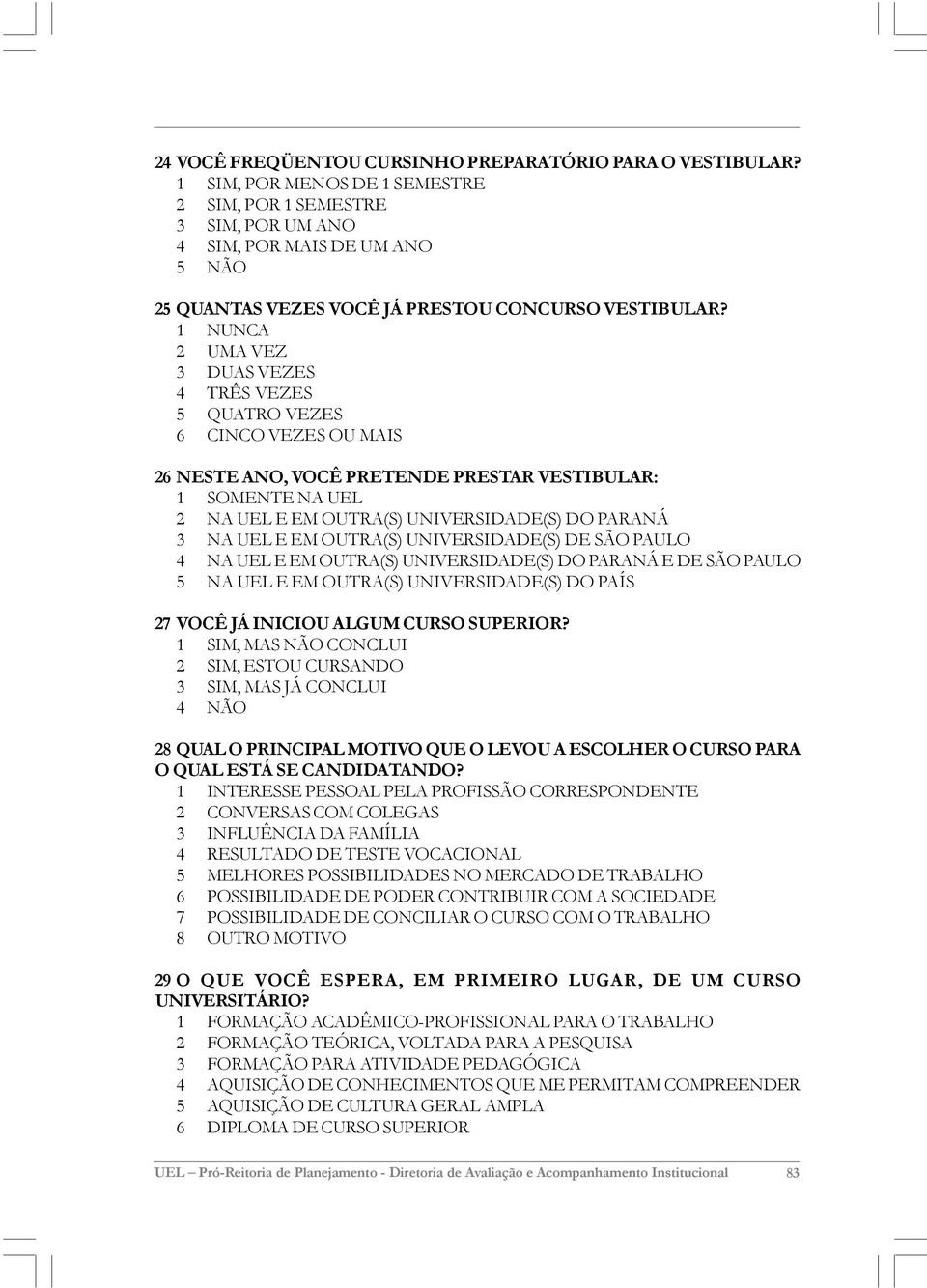 1 NUNCA 2 UMA VEZ 3 DUAS VEZES 4 TRÊS VEZES 5 QUATRO VEZES 6 CINCO VEZES OU MAIS 26 NESTE ANO, VOCÊ PRETENDE PRESTAR VESTIBULAR: 1 SOMENTE NA UEL 2 NA UEL E EM OUTRA(S) UNIVERSIDADE(S) DO PARANÁ 3 NA