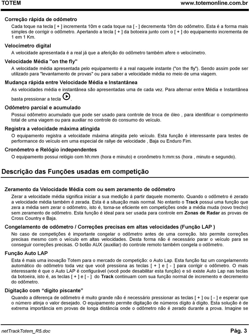 Velocímetro digital A velocidade apresentada é a real já que a aferição do odômetro também afere o velocímetro.