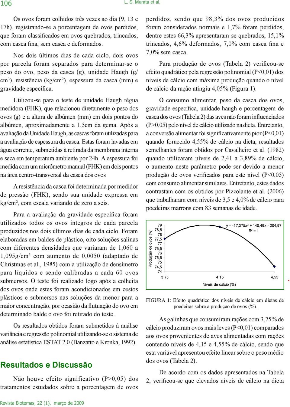 Nos dois últimos dias de cada ciclo, dois ovos por parcela foram separados para determinar-se o peso do ovo, peso da casca (g), unidade Haugh (g/ cm 3 ), resistência (kg/cm 2 ), espessura da casca