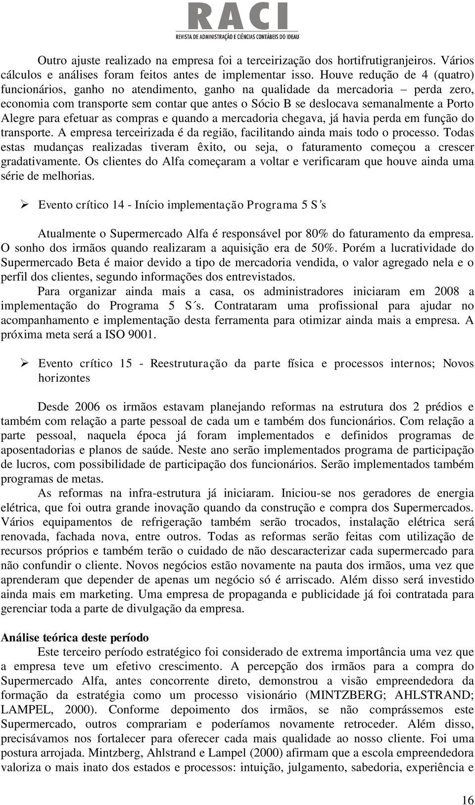 Alegre para efetuar as compras e quando a mercadoria chegava, já havia perda em função do transporte. A empresa terceirizada é da região, facilitando ainda mais todo o processo.