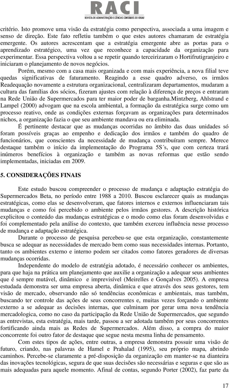 Essa perspectiva voltou a se repetir quando terceirizaram o Hortifrutigranjeiro e iniciaram o planejamento de novos negócios.