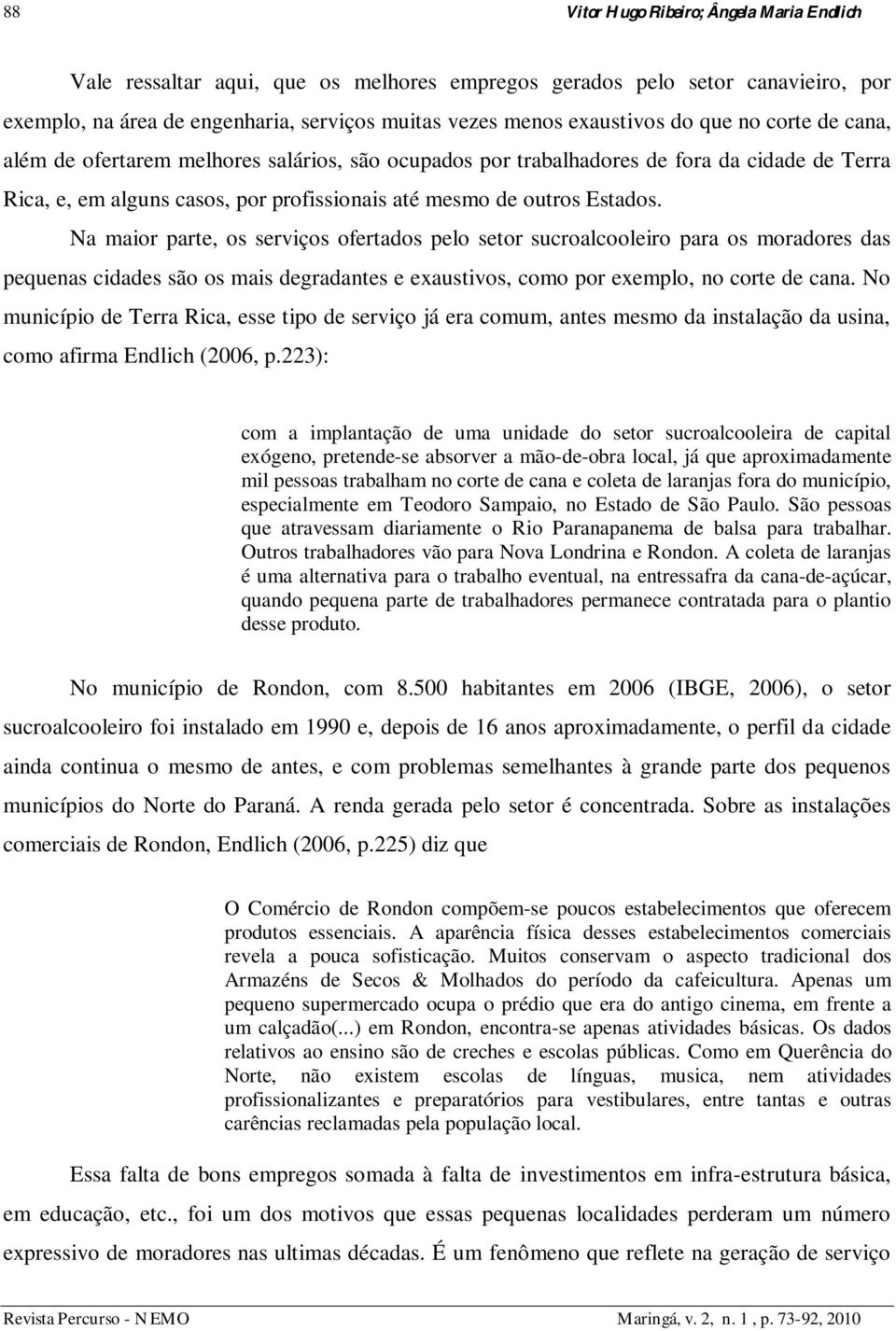 Na maior parte, os serviços ofertados pelo setor sucroalcooleiro para os moradores das pequenas cidades são os mais degradantes e exaustivos, como por exemplo, no corte de cana.