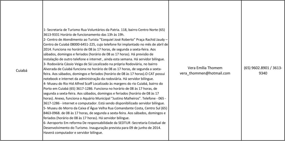 Funciona no horário de 08 às 17 horas, de segunda a sexta-feira. Aos sábados, domingos e feriados (horário de 08 as 17 horas).