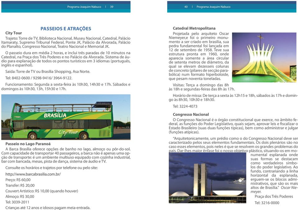 Sistema de áudio para explanação de todos os pontos turísticos em 3 idiomas (português, inglês e espanhol). Saída: Torre de TV ou Brasília Shopping, Asa Norte. Tel: 8402-0600 / 9298-9416/ 3964-9122.